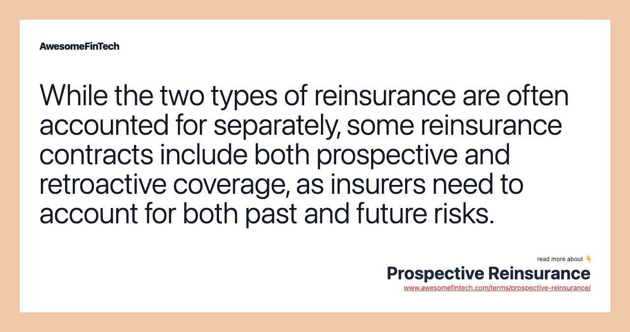 While the two types of reinsurance are often accounted for separately, some reinsurance contracts include both prospective and retroactive coverage, as insurers need to account for both past and future risks.