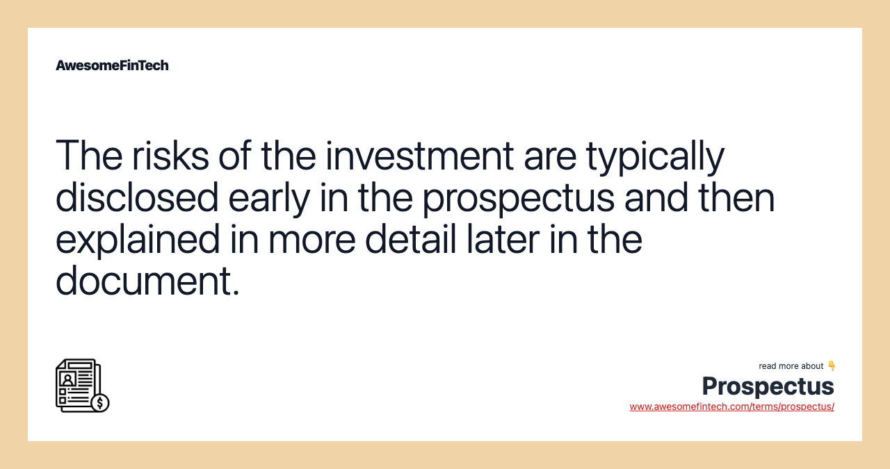 The risks of the investment are typically disclosed early in the prospectus and then explained in more detail later in the document.