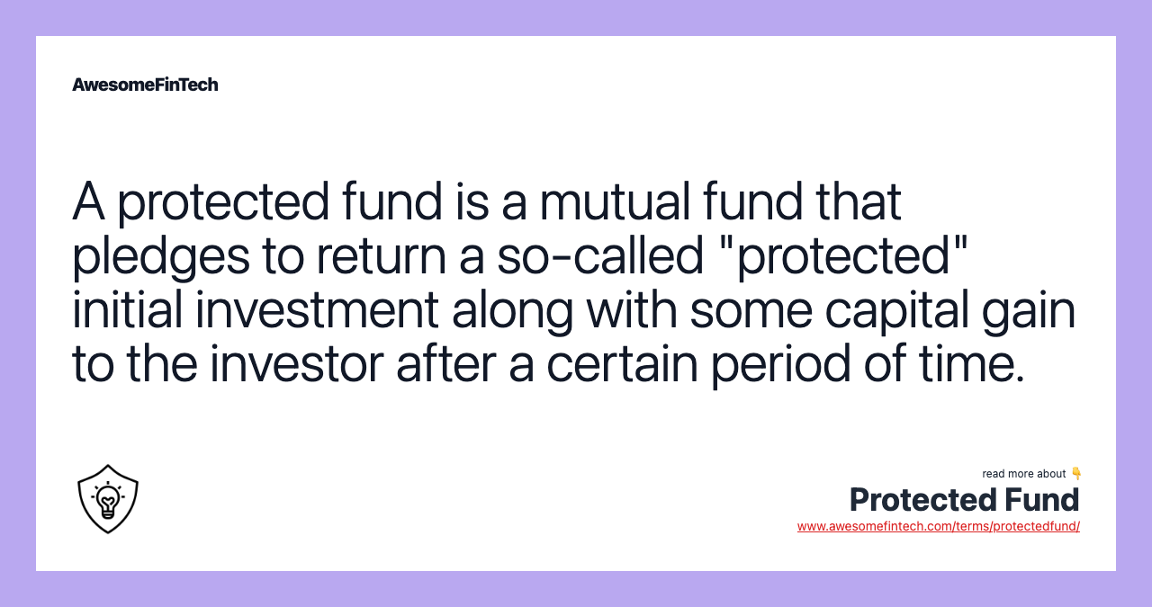 A protected fund is a mutual fund that pledges to return a so-called "protected" initial investment along with some capital gain to the investor after a certain period of time.