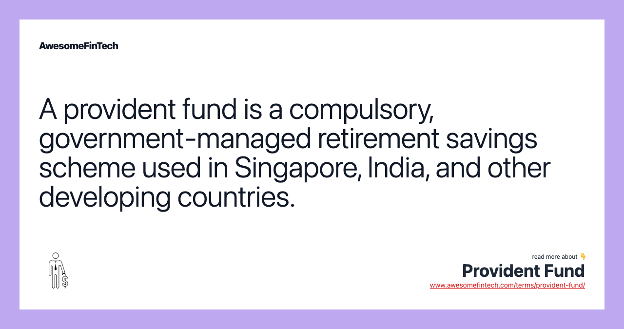 A provident fund is a compulsory, government-managed retirement savings scheme used in Singapore, India, and other developing countries.