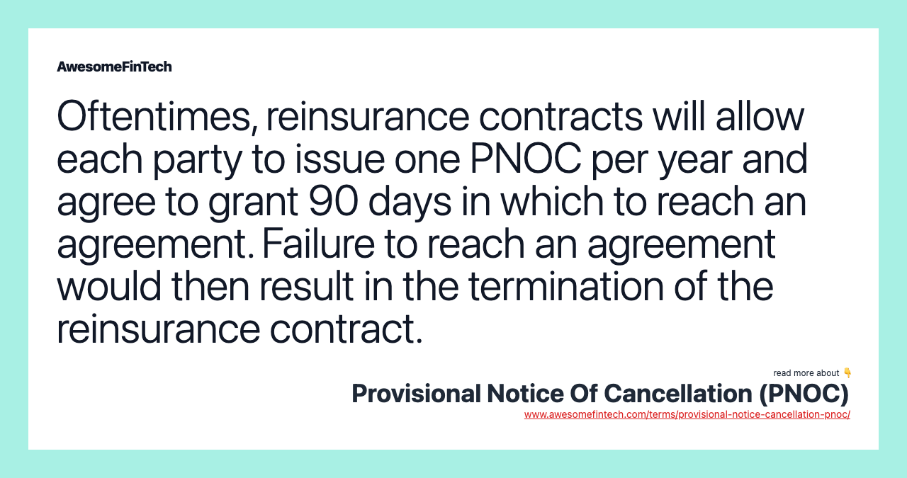 Oftentimes, reinsurance contracts will allow each party to issue one PNOC per year and agree to grant 90 days in which to reach an agreement. Failure to reach an agreement would then result in the termination of the reinsurance contract.