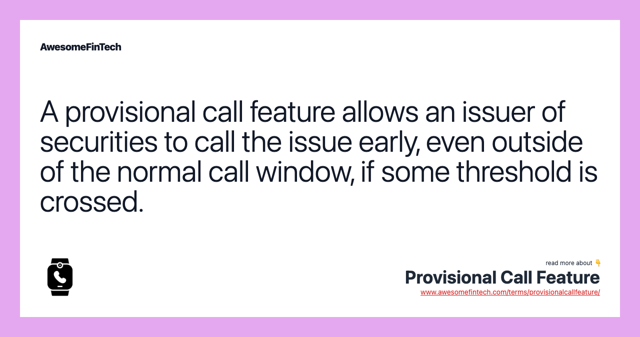 A provisional call feature allows an issuer of securities to call the issue early, even outside of the normal call window, if some threshold is crossed.