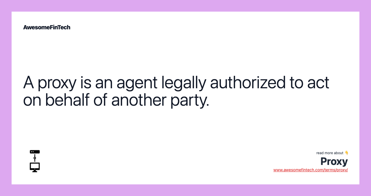 A proxy is an agent legally authorized to act on behalf of another party.