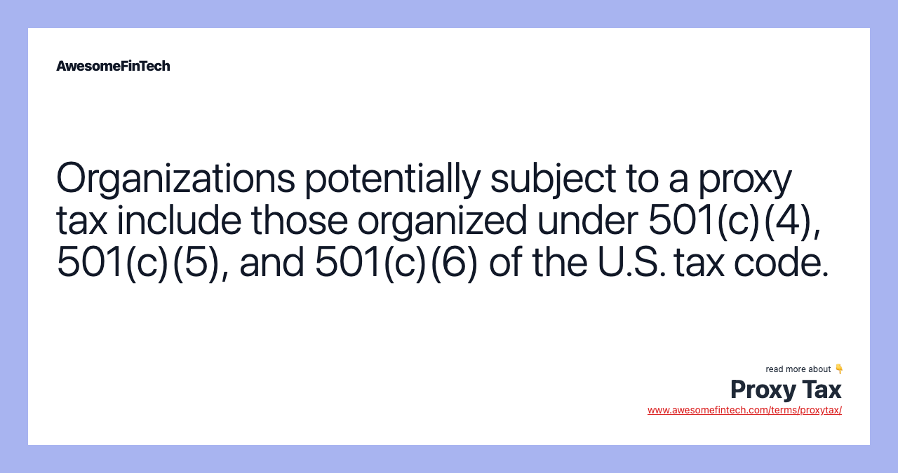 Organizations potentially subject to a proxy tax include those organized under 501(c)(4), 501(c)(5), and 501(c)(6) of the U.S. tax code.