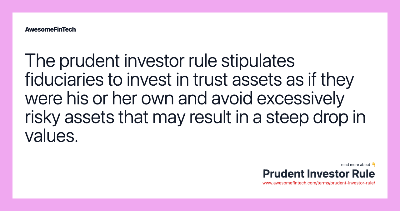The prudent investor rule stipulates fiduciaries to invest in trust assets as if they were his or her own and avoid excessively risky assets that may result in a steep drop in values.