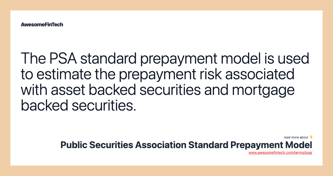 The PSA standard prepayment model is used to estimate the prepayment risk associated with asset backed securities and mortgage backed securities.