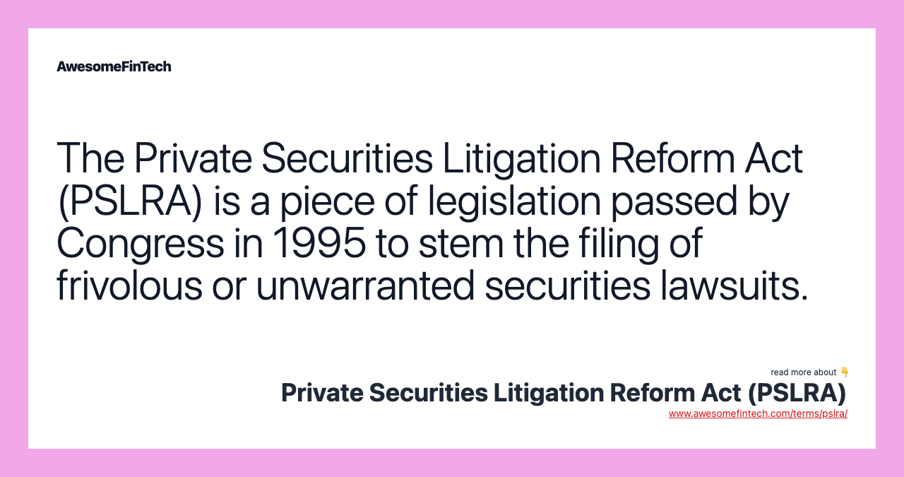 The Private Securities Litigation Reform Act (PSLRA) is a piece of legislation passed by Congress in 1995 to stem the filing of frivolous or unwarranted securities lawsuits.