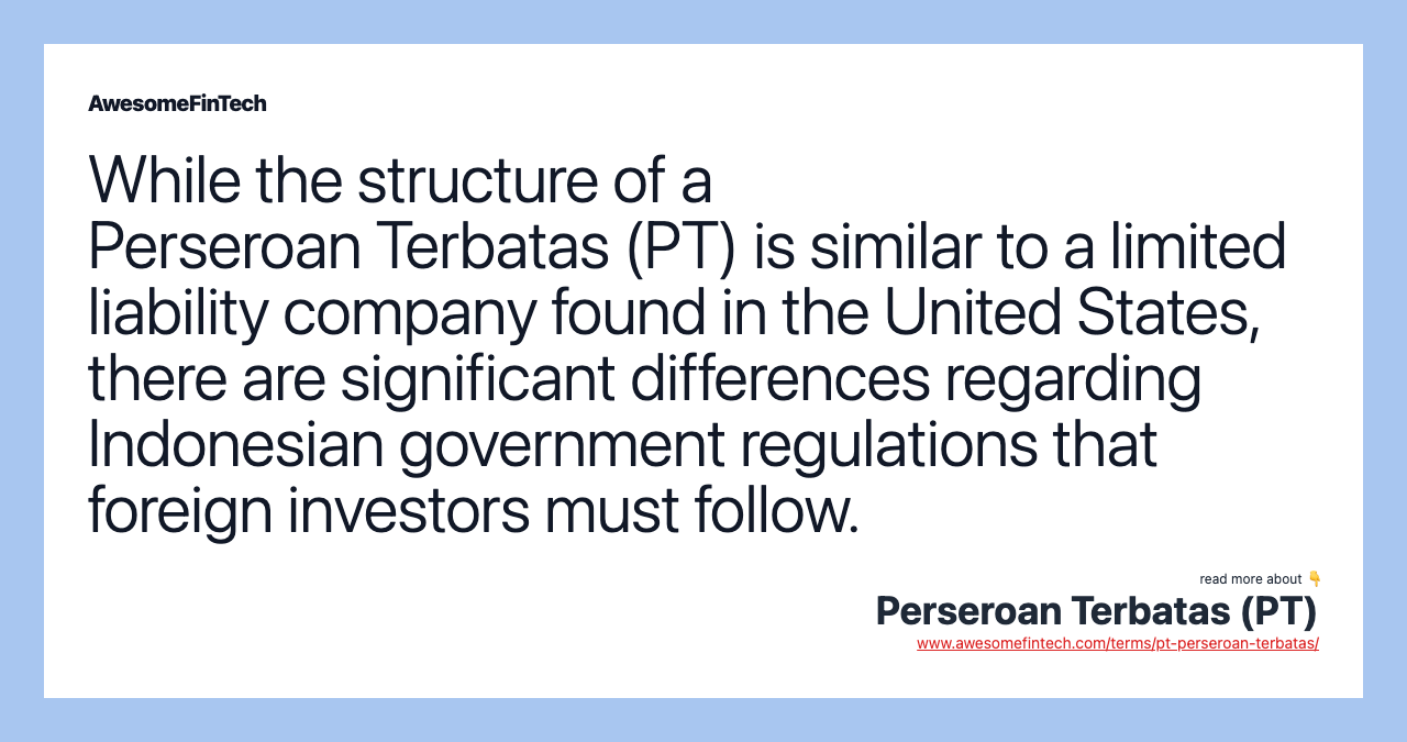While the structure of a Perseroan Terbatas (PT) is similar to a limited liability company found in the United States, there are significant differences regarding Indonesian government regulations that foreign investors must follow.