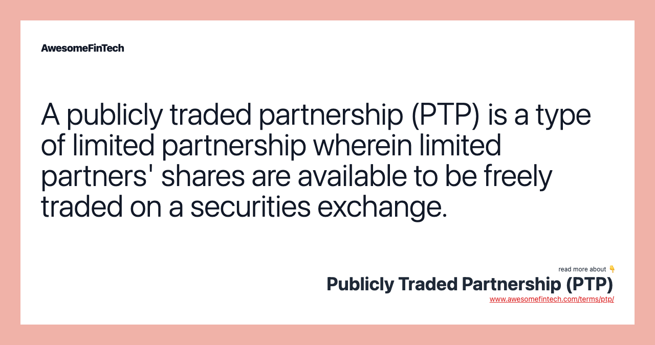 A publicly traded partnership (PTP) is a type of limited partnership wherein limited partners' shares are available to be freely traded on a securities exchange.