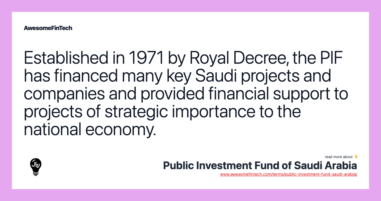 Established in 1971 by Royal Decree, the PIF has financed many key Saudi projects and companies and provided financial support to projects of strategic importance to the national economy.