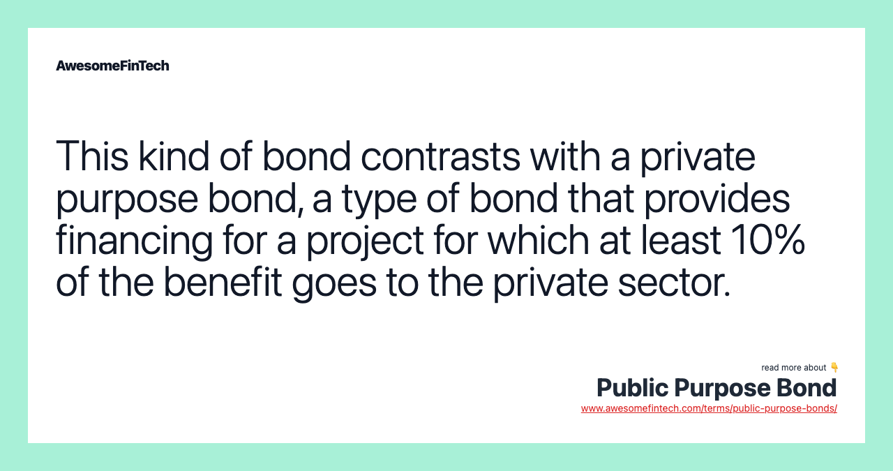 This kind of bond contrasts with a private purpose bond, a type of bond that provides financing for a project for which at least 10% of the benefit goes to the private sector.