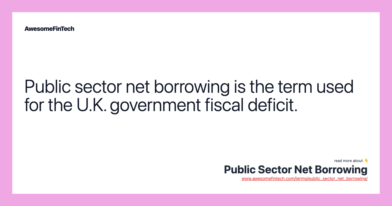 Public sector net borrowing is the term used for the U.K. government fiscal deficit.