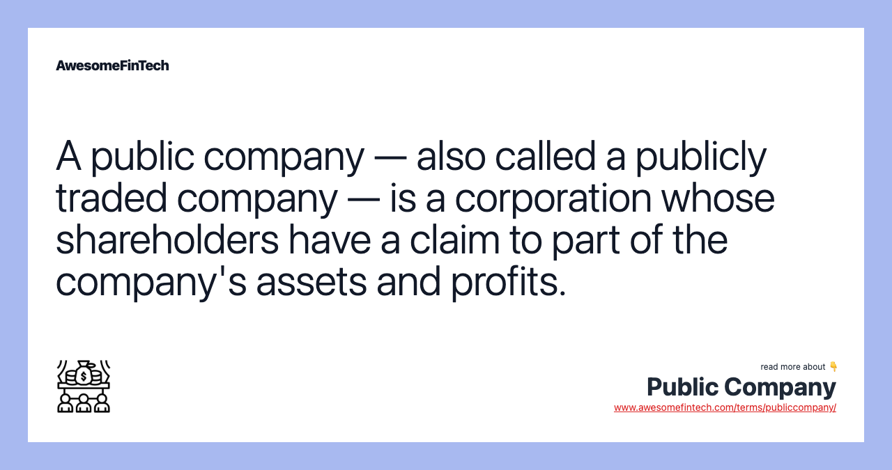 A public company — also called a publicly traded company — is a corporation whose shareholders have a claim to part of the company's assets and profits.