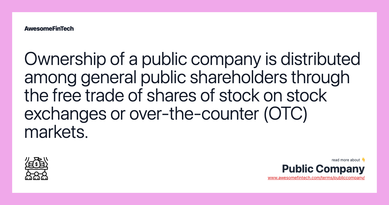 Ownership of a public company is distributed among general public shareholders through the free trade of shares of stock on stock exchanges or over-the-counter (OTC) markets.