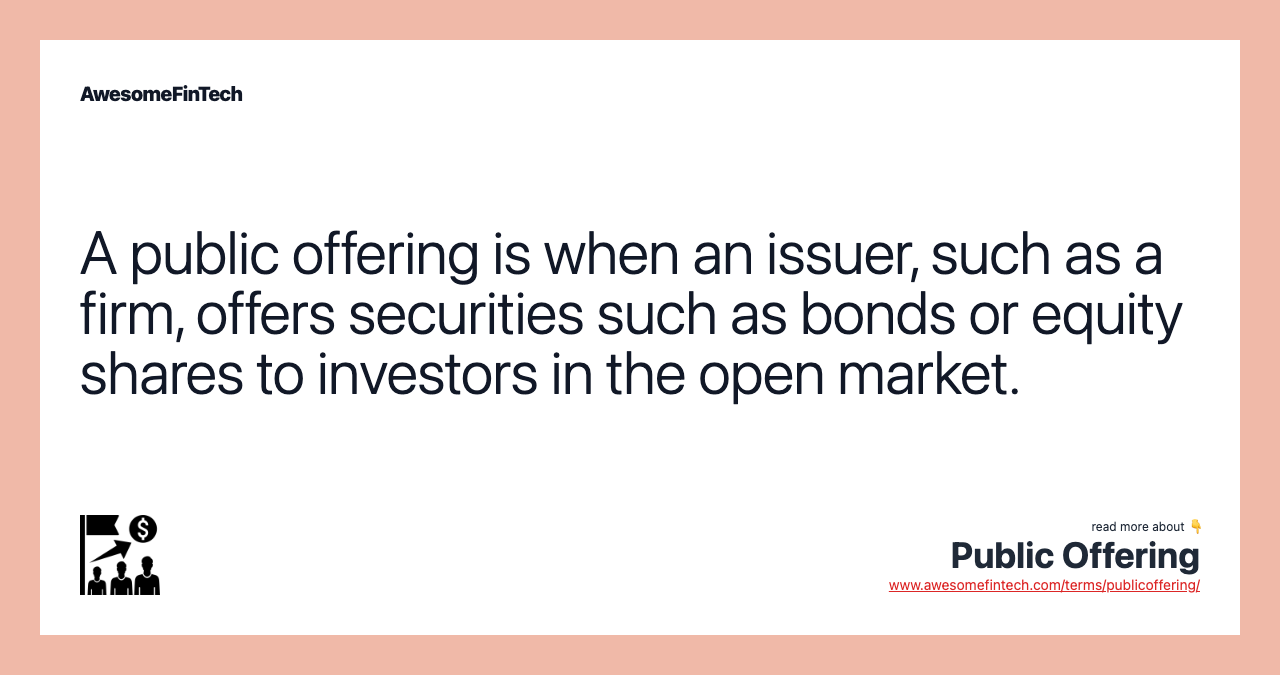 A public offering is when an issuer, such as a firm, offers securities such as bonds or equity shares to investors in the open market.