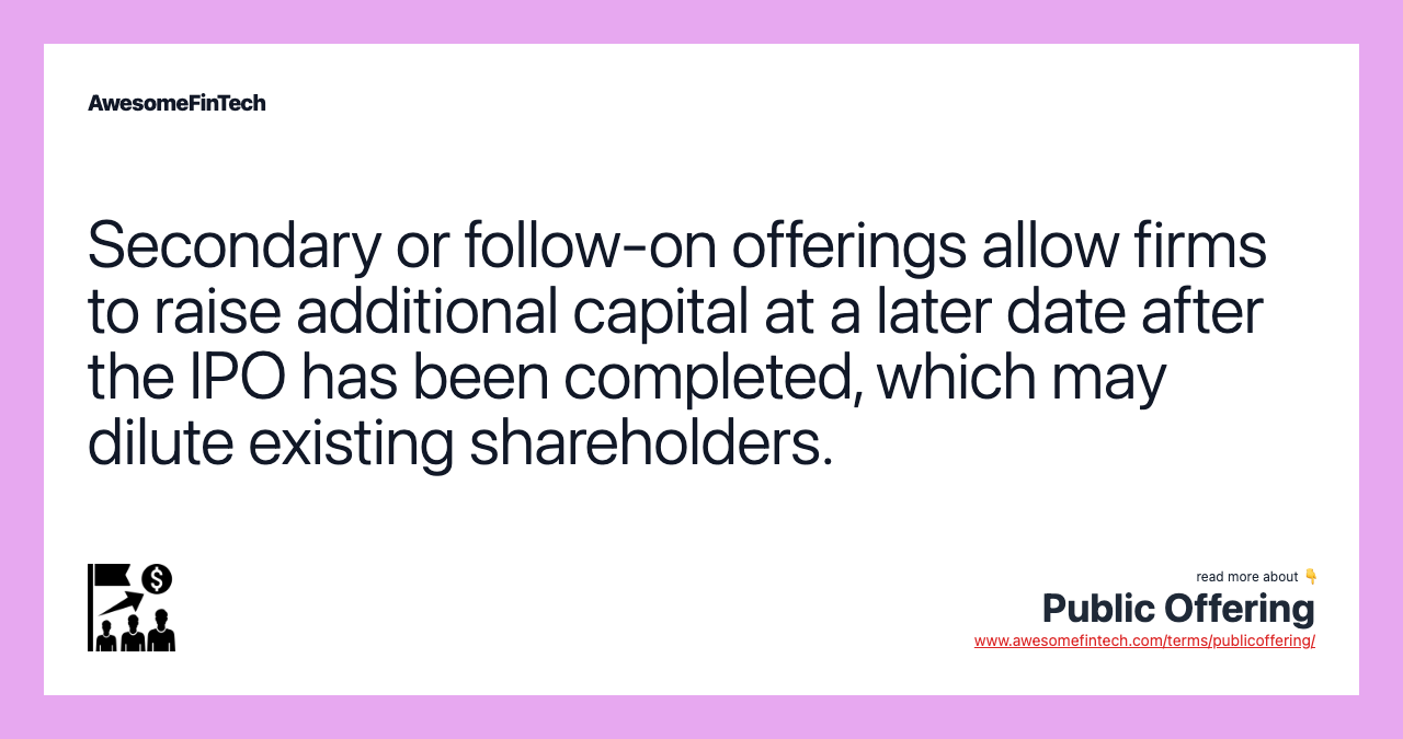 Secondary or follow-on offerings allow firms to raise additional capital at a later date after the IPO has been completed, which may dilute existing shareholders.