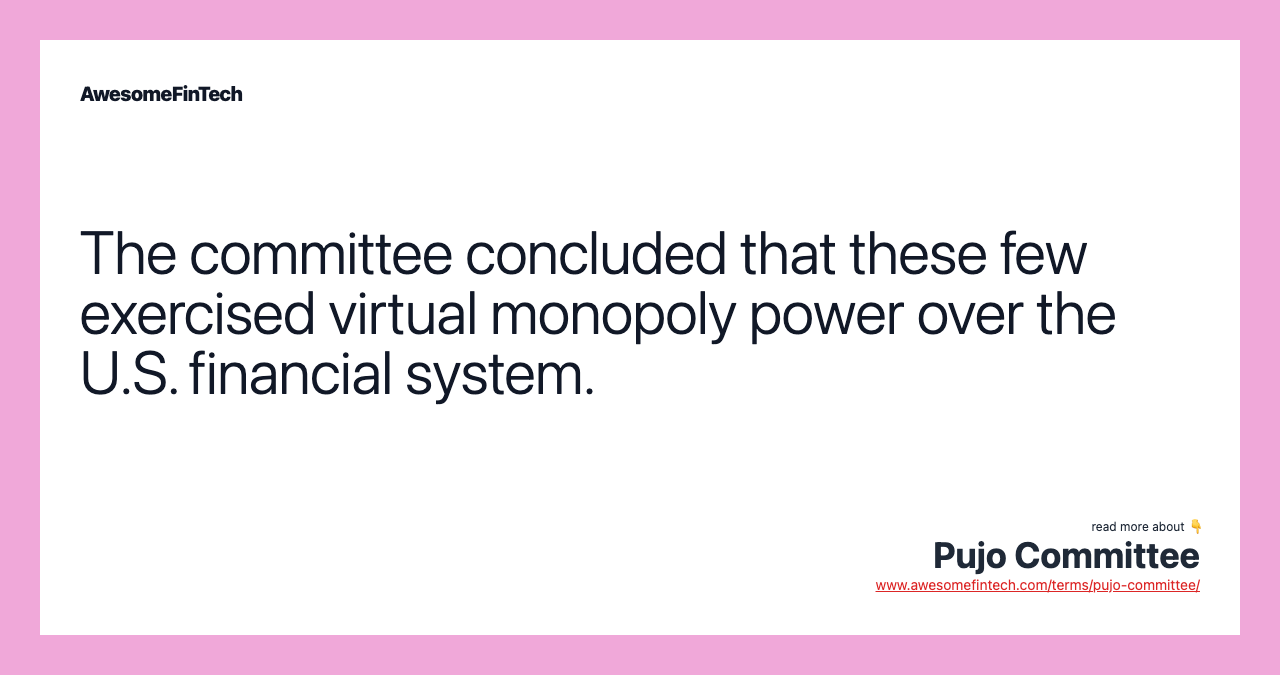 The committee concluded that these few exercised virtual monopoly power over the U.S. financial system.