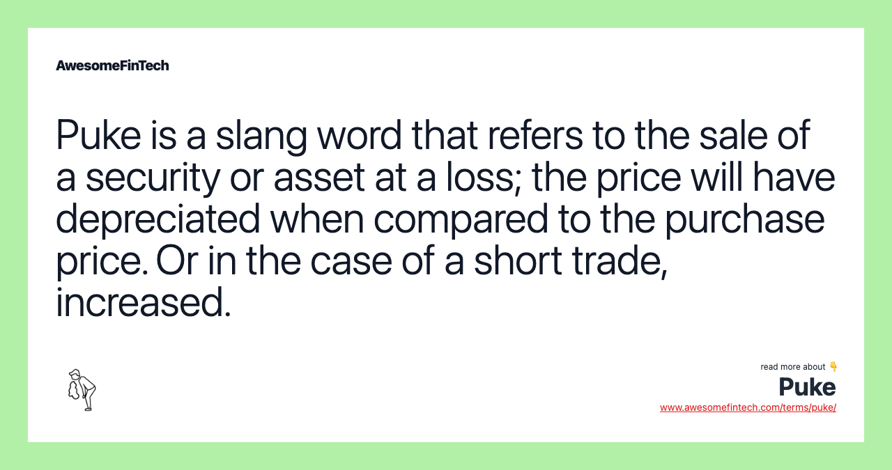 Puke is a slang word that refers to the sale of a security or asset at a loss; the price will have depreciated when compared to the purchase price. Or in the case of a short trade, increased.