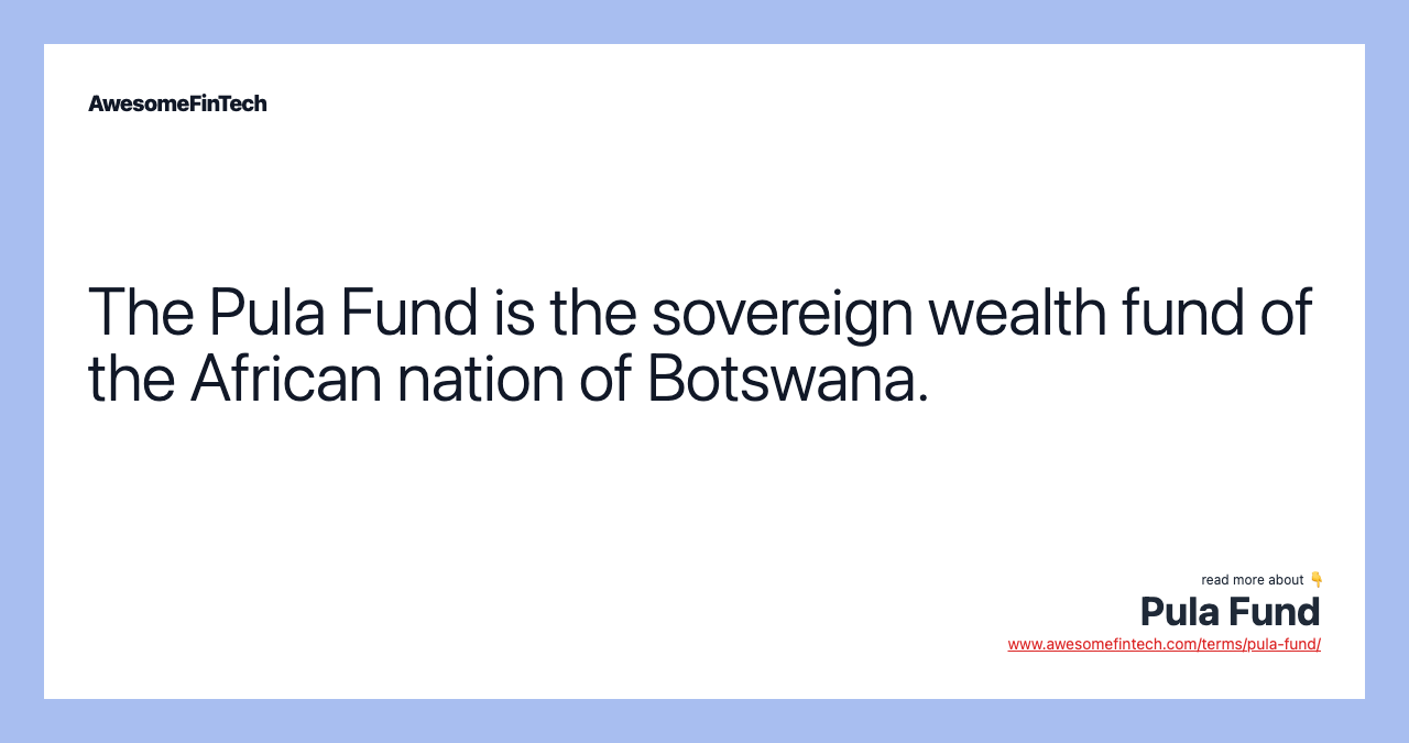 The Pula Fund is the sovereign wealth fund of the African nation of Botswana.