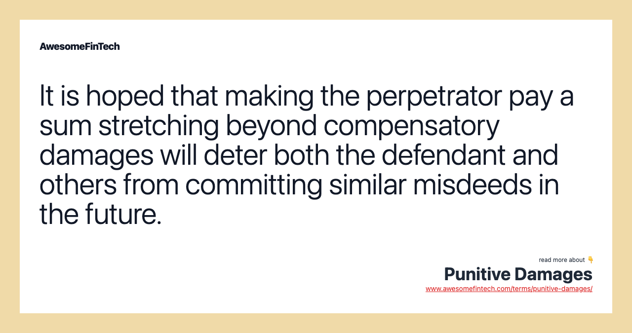 It is hoped that making the perpetrator pay a sum stretching beyond compensatory damages will deter both the defendant and others from committing similar misdeeds in the future.