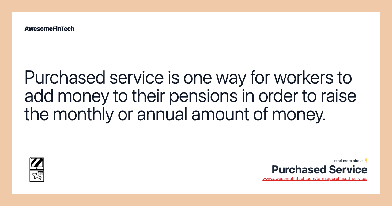 Purchased service is one way for workers to add money to their pensions in order to raise the monthly or annual amount of money.