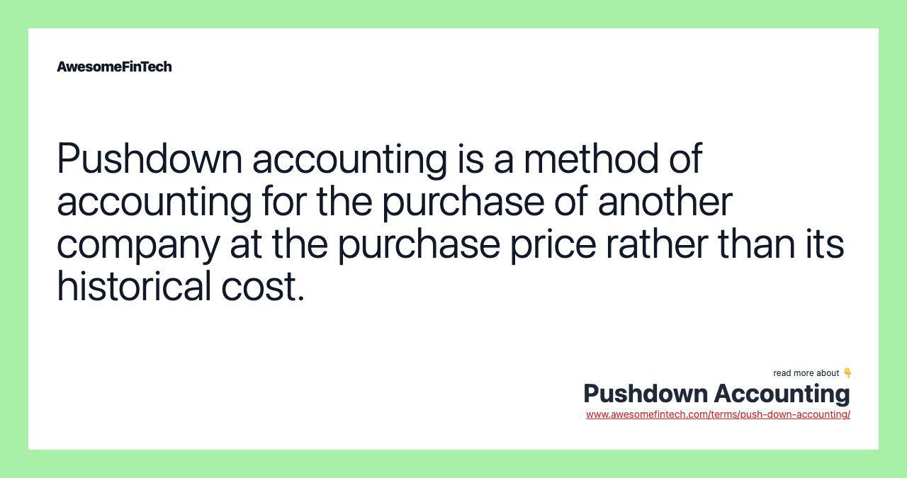 Pushdown accounting is a method of accounting for the purchase of another company at the purchase price rather than its historical cost.