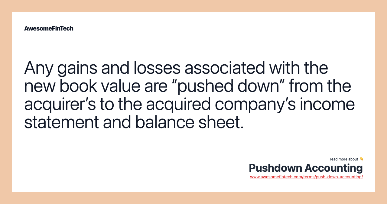 Any gains and losses associated with the new book value are “pushed down” from the acquirer’s to the acquired company’s income statement and balance sheet.