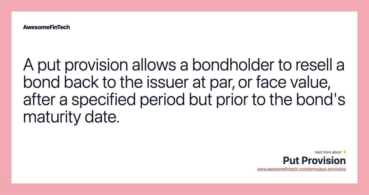 A put provision allows a bondholder to resell a bond back to the issuer at par, or face value, after a specified period but prior to the bond's maturity date.