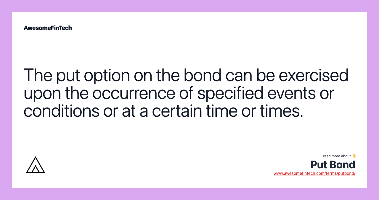 The put option on the bond can be exercised upon the occurrence of specified events or conditions or at a certain time or times.