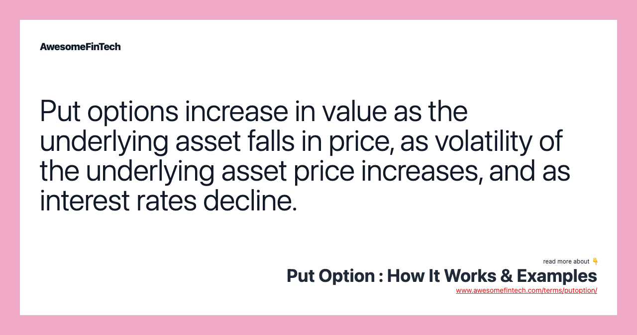 Put options increase in value as the underlying asset falls in price, as volatility of the underlying asset price increases, and as interest rates decline.