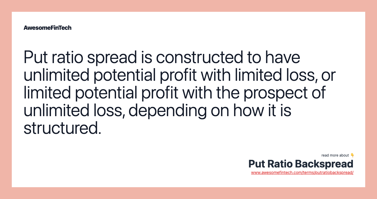 Put ratio spread is constructed to have unlimited potential profit with limited loss, or limited potential profit with the prospect of unlimited loss, depending on how it is structured.