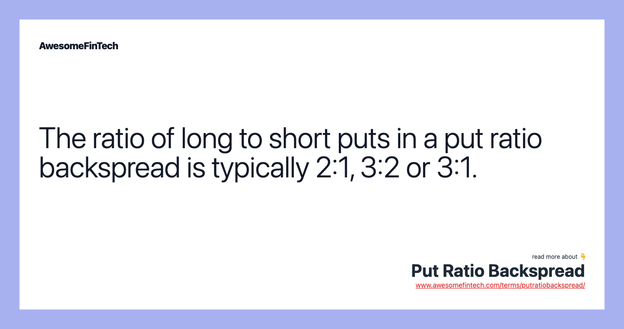 The ratio of long to short puts in a put ratio backspread is typically 2:1, 3:2 or 3:1.