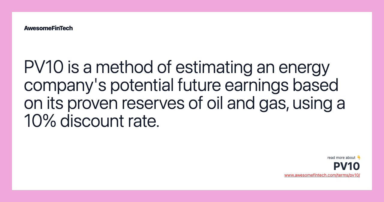 PV10 is a method of estimating an energy company's potential future earnings based on its proven reserves of oil and gas, using a 10% discount rate.