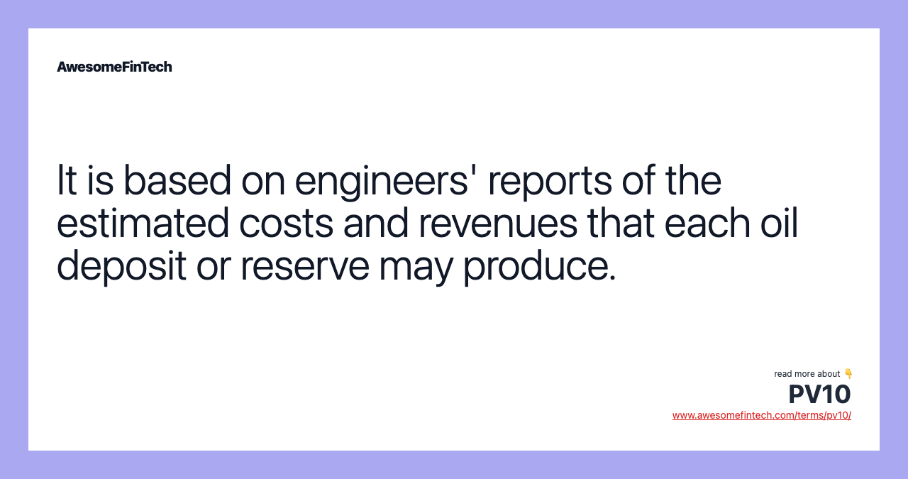 It is based on engineers' reports of the estimated costs and revenues that each oil deposit or reserve may produce.