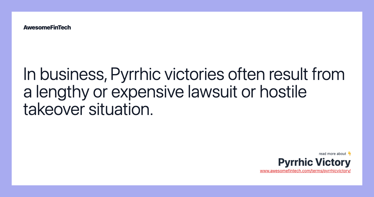 In business, Pyrrhic victories often result from a lengthy or expensive lawsuit or hostile takeover situation.