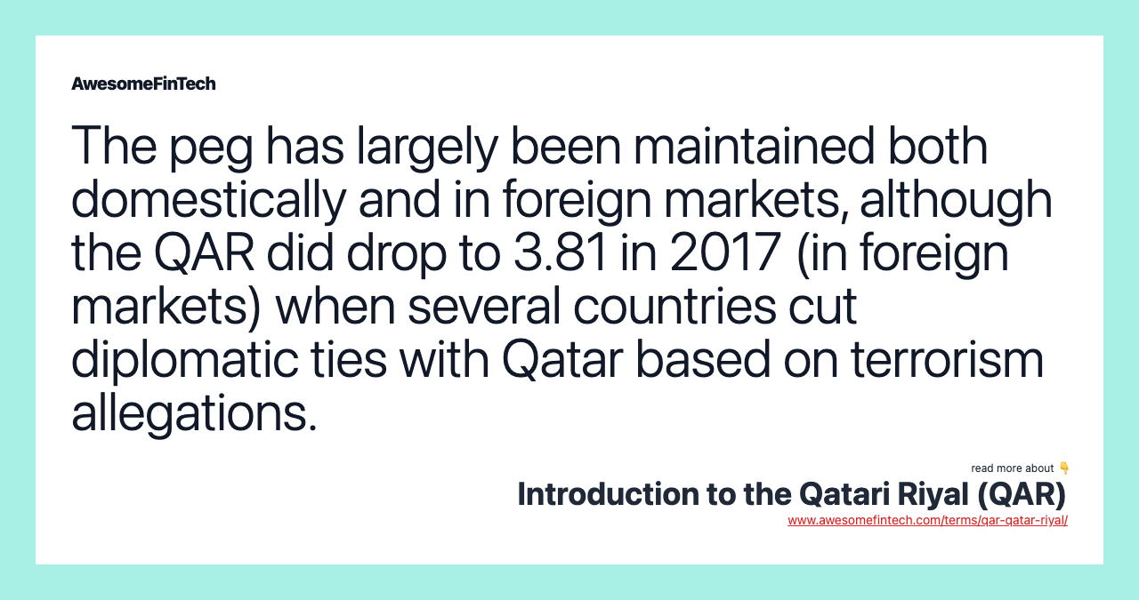 The peg has largely been maintained both domestically and in foreign markets, although the QAR did drop to 3.81 in 2017 (in foreign markets) when several countries cut diplomatic ties with Qatar based on terrorism allegations.