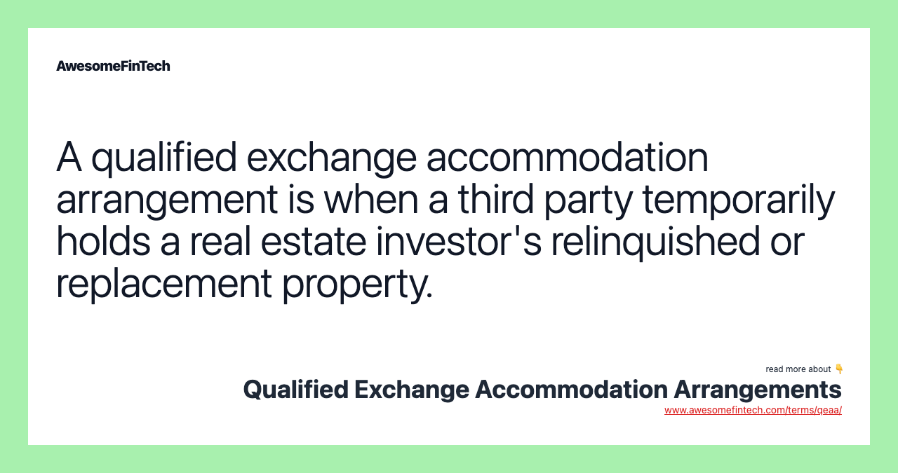 A qualified exchange accommodation arrangement is when a third party temporarily holds a real estate investor's relinquished or replacement property.