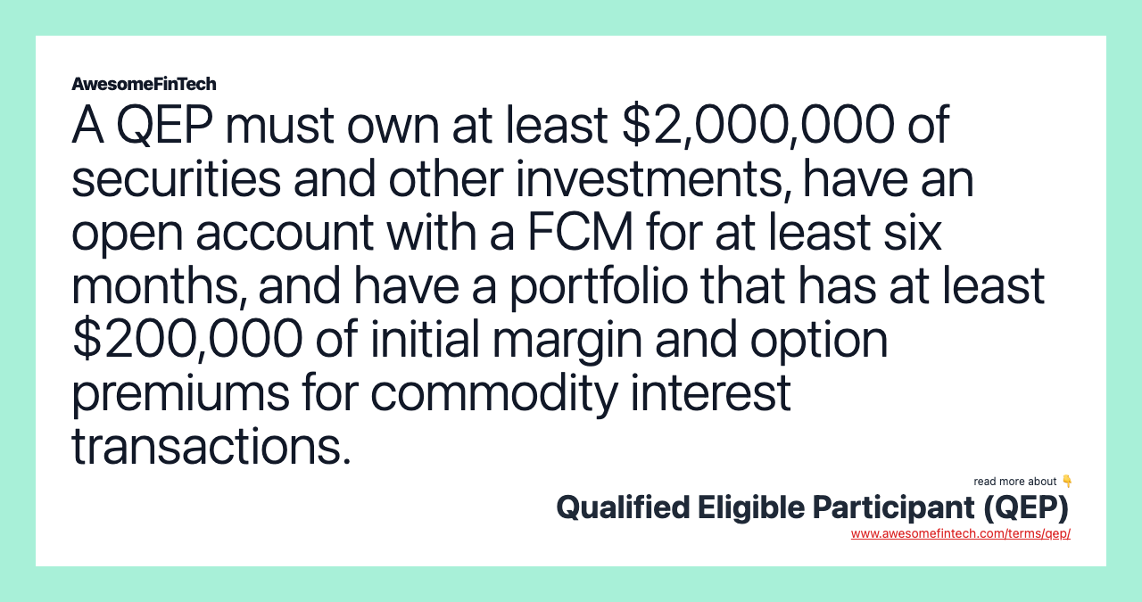 A QEP must own at least $2,000,000 of securities and other investments, have an open account with a FCM for at least six months, and have a portfolio that has at least $200,000 of initial margin and option premiums for commodity interest transactions.