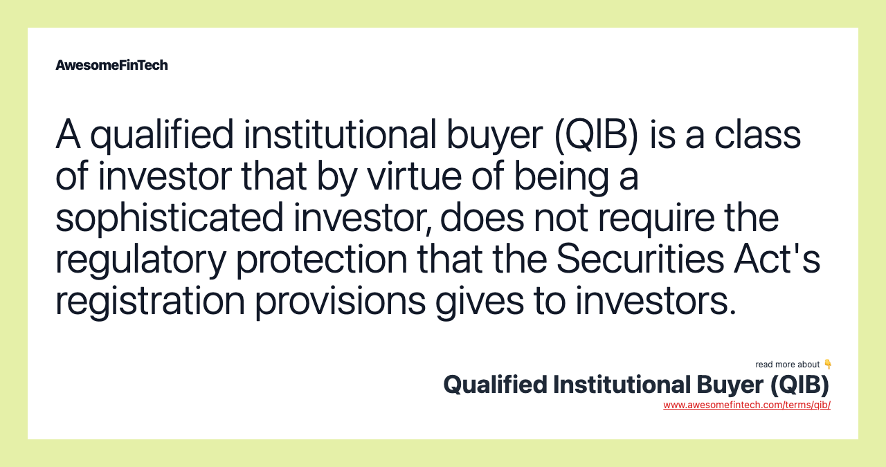 A qualified institutional buyer (QIB) is a class of investor that by virtue of being a sophisticated investor, does not require the regulatory protection that the Securities Act's registration provisions gives to investors.