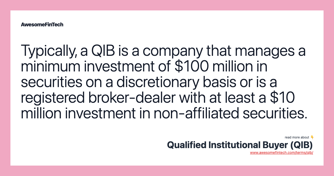 Typically, a QIB is a company that manages a minimum investment of $100 million in securities on a discretionary basis or is a registered broker-dealer with at least a $10 million investment in non-affiliated securities.