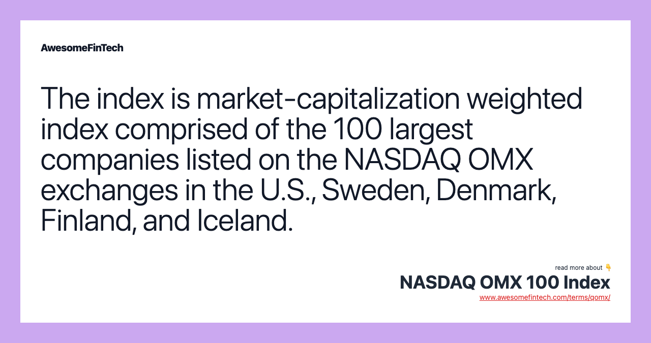 The index is market-capitalization weighted index comprised of the 100 largest companies listed on the NASDAQ OMX exchanges in the U.S., Sweden, Denmark, Finland, and Iceland.