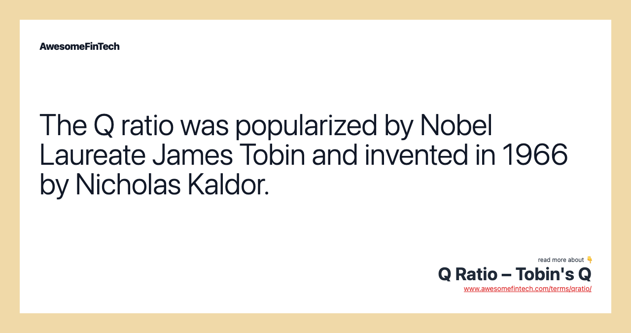 The Q ratio was popularized by Nobel Laureate James Tobin and invented in 1966 by Nicholas Kaldor.