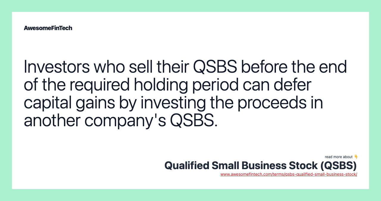 Investors who sell their QSBS before the end of the required holding period can defer capital gains by investing the proceeds in another company's QSBS.