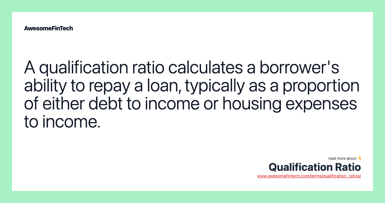 A qualification ratio calculates a borrower's ability to repay a loan, typically as a proportion of either debt to income or housing expenses to income.