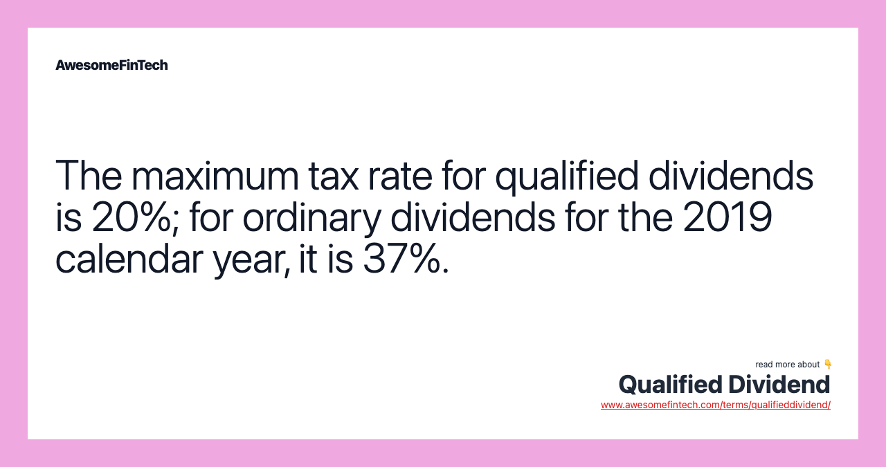 The maximum tax rate for qualified dividends is 20%; for ordinary dividends for the 2019 calendar year, it is 37%.