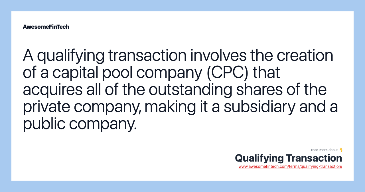 A qualifying transaction involves the creation of a capital pool company (CPC) that acquires all of the outstanding shares of the private company, making it a subsidiary and a public company.