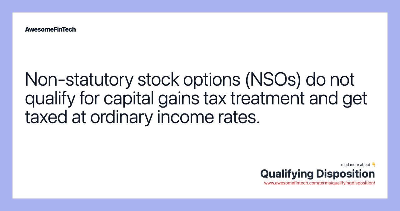 Non-statutory stock options (NSOs) do not qualify for capital gains tax treatment and get taxed at ordinary income rates.