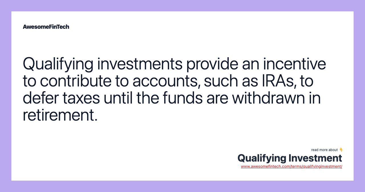 Qualifying investments provide an incentive to contribute to accounts, such as IRAs, to defer taxes until the funds are withdrawn in retirement.