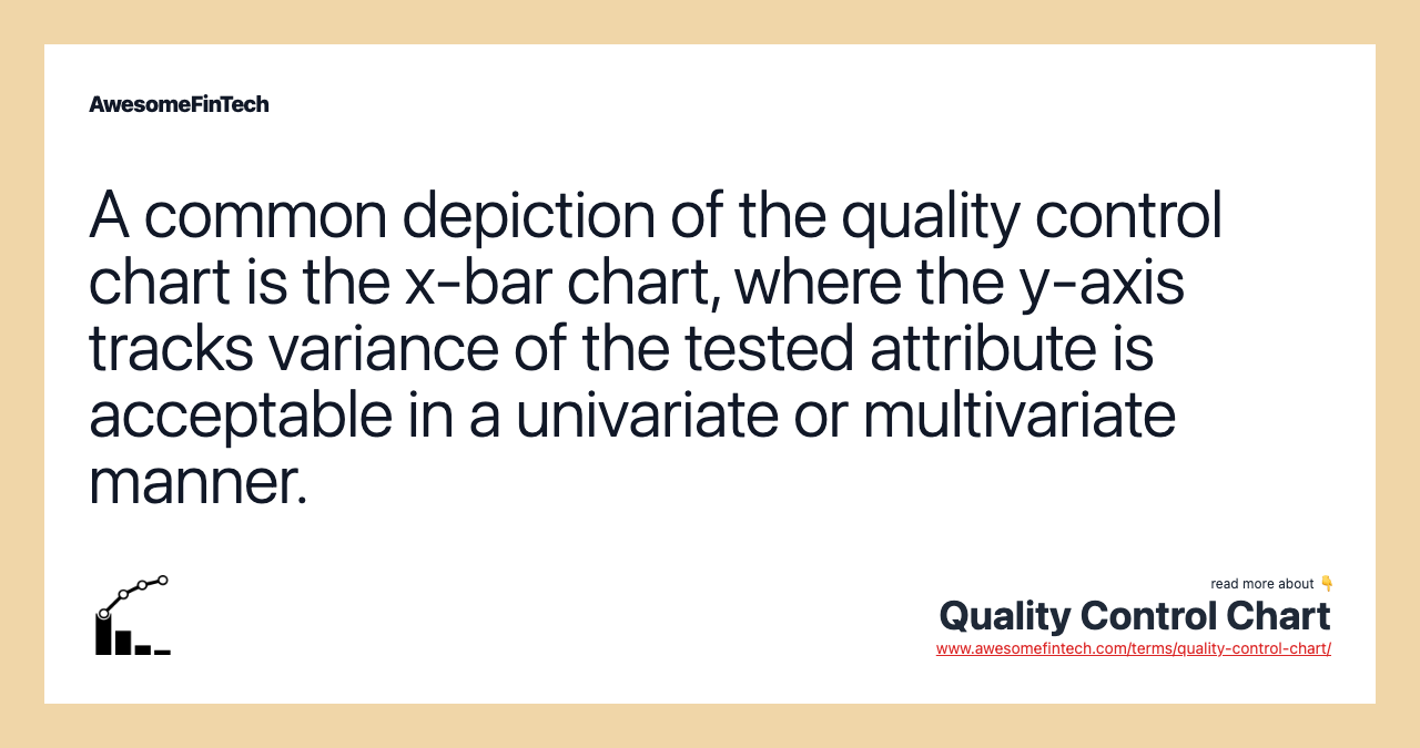 A common depiction of the quality control chart is the x-bar chart, where the y-axis tracks variance of the tested attribute is acceptable in a univariate or multivariate manner.