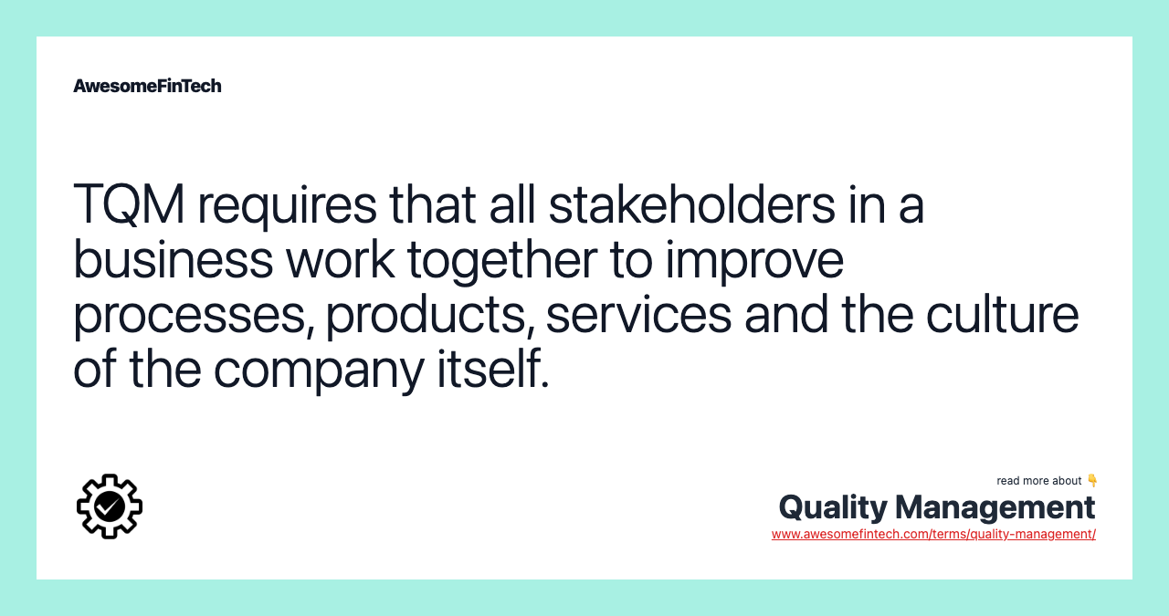 TQM requires that all stakeholders in a business work together to improve processes, products, services and the culture of the company itself.